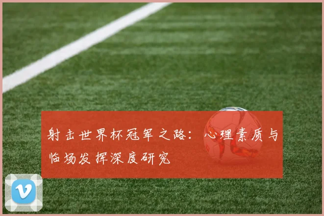 射击世界杯冠军之路：心理素质与临场发挥深度研究