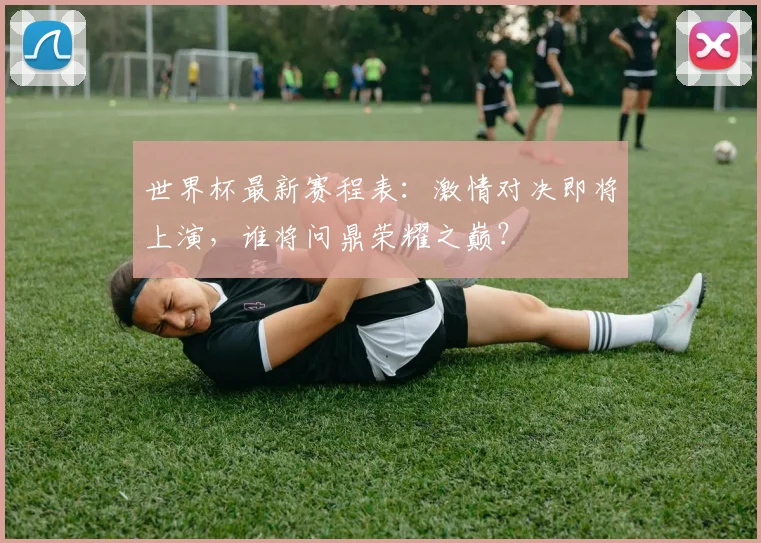 世界杯最新赛程表:激情对决即将上演,谁将问鼎荣耀之巅?