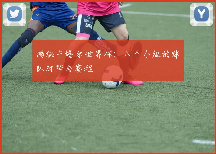 揭秘卡塔尔世界杯:八个小组的球队对阵与赛程