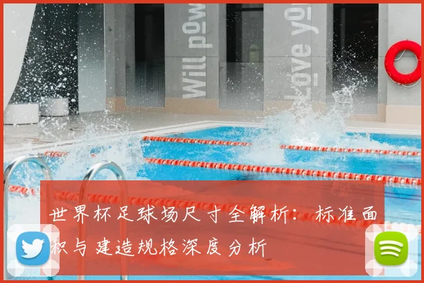 世界杯足球场尺寸全解析:标准面积与建造规格深度分析