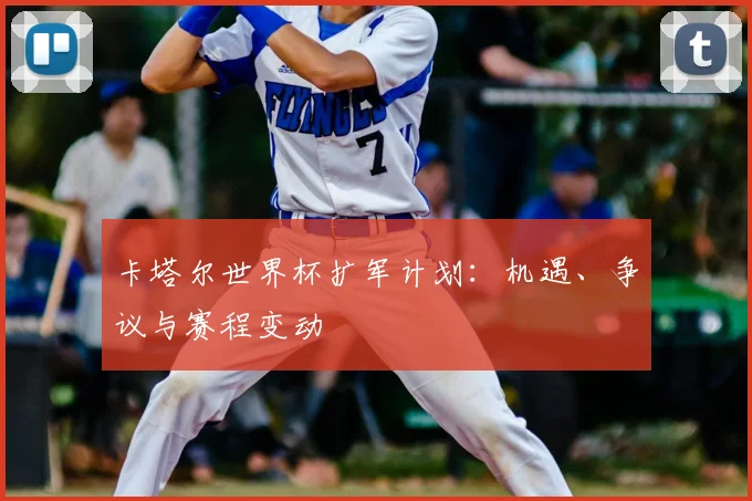 卡塔尔世界杯扩军计划：机遇、争议与赛程变动