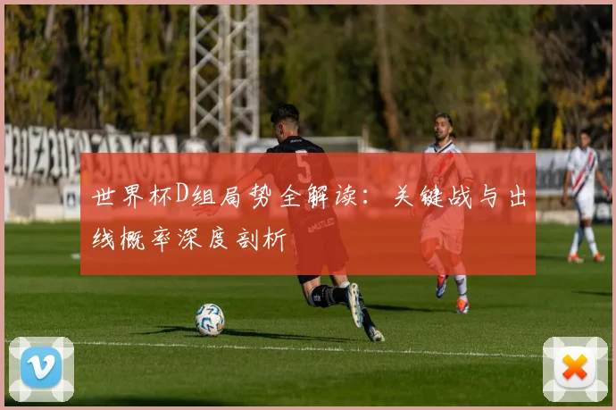 世界杯D组局势全解读:关键战与出线概率深度剖析