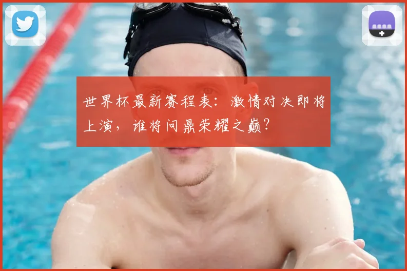 世界杯最新赛程表：激情对决即将上演，谁将问鼎荣耀之巅？