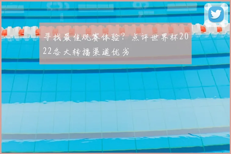 寻找最佳观赛体验?点评世界杯2022各大转播渠道优劣