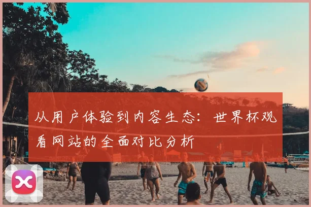 从用户体验到内容生态：世界杯观看网站的全面对比分析