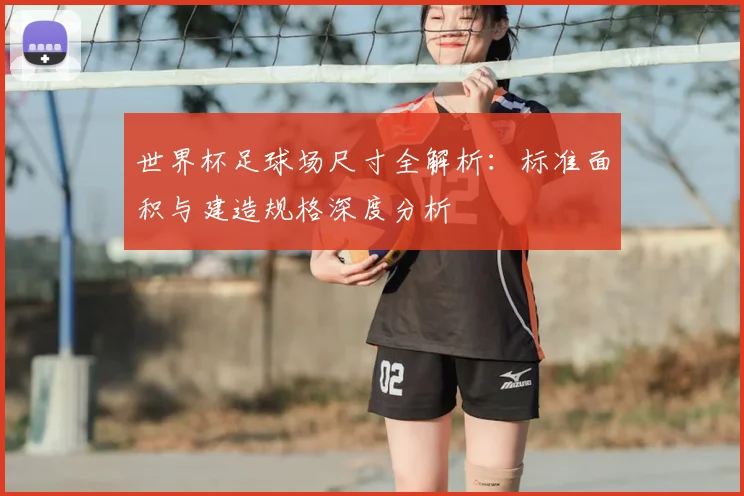 世界杯足球场尺寸全解析：标准面积与建造规格深度分析