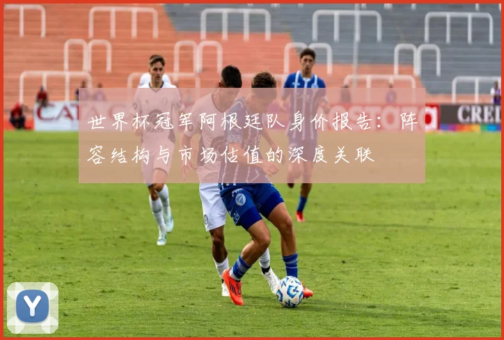 世界杯冠军阿根廷队身价报告：阵容结构与市场估值的深度关联