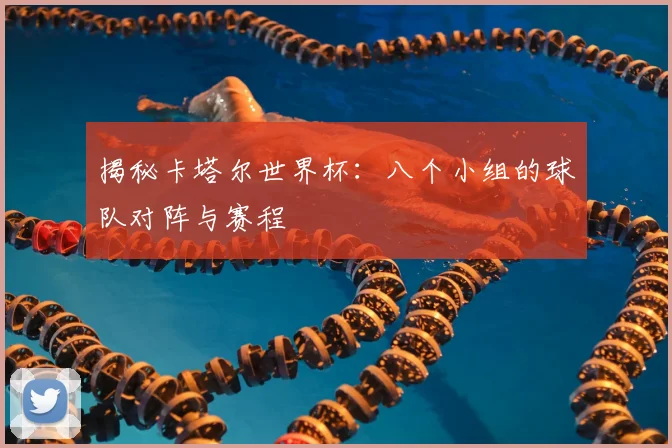 揭秘卡塔尔世界杯:八个小组的球队对阵与赛程