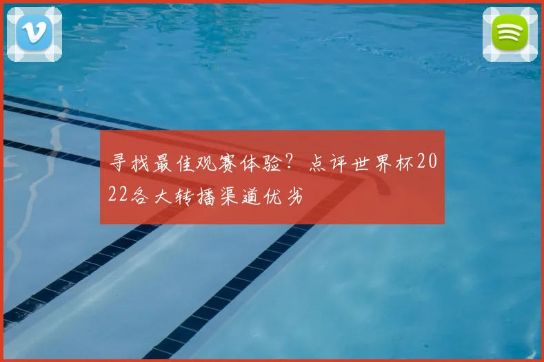 寻找最佳观赛体验？点评世界杯2022各大转播渠道优劣