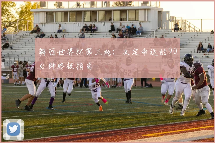 解密世界杯第三轮：决定命运的90分钟终极指南