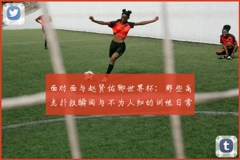 面对面与赵贤佑聊世界杯：那些高光扑救瞬间与不为人知的训练日常