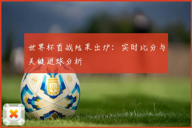 世界杯首战结果出炉：实时比分与关键进球分析