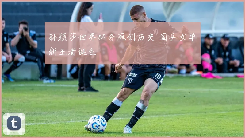 孙颖莎世界杯夺冠创历史 国乒女单新王者诞生