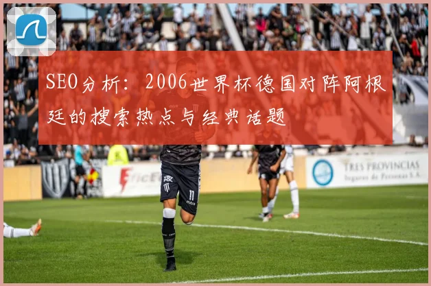 SEO分析：2006世界杯德国对阵阿根廷的搜索热点与经典话题