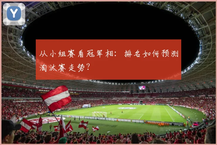 从小组赛看冠军相：排名如何预测淘汰赛走势？