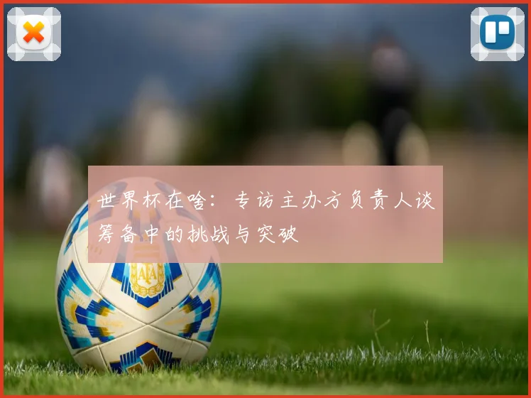 世界杯在啥：专访主办方负责人谈筹备中的挑战与突破