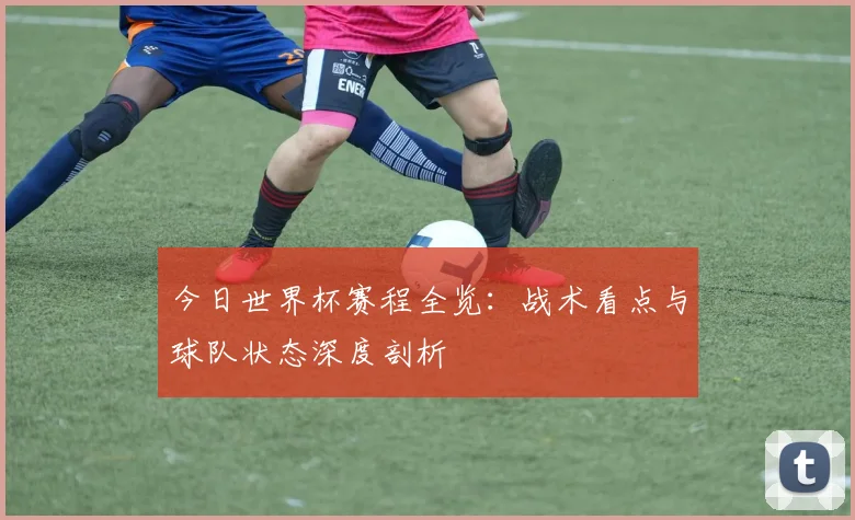 今日世界杯赛程全览：战术看点与球队状态深度剖析