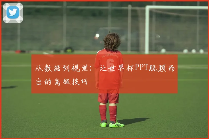 从数据到视觉：让世界杯PPT脱颖而出的高级技巧